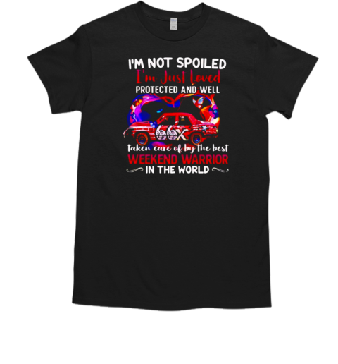 I'm not spoiled I'm just loved protected and well taken care of by the best weekend warrior in the world T-Shirt