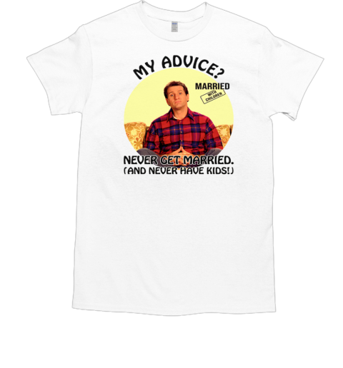 Married With Children Al Bundy My Advice Never Get Married Never Have Kids T-Shirt