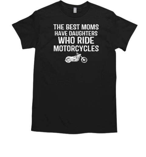 The Best Moms Have Daughters Who Ride Motorcycles T-Shirt