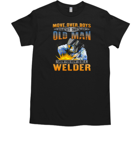 Move Over Boys Let This Old Man Show You How To Be A Welder T-Shirt