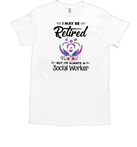 I May Be Retired Social Worker T-Shirt