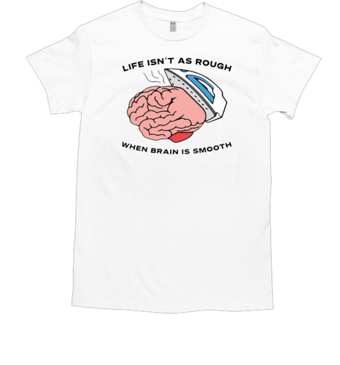 Life Isn't As Rough When Brain Is Smooth T-Shirt