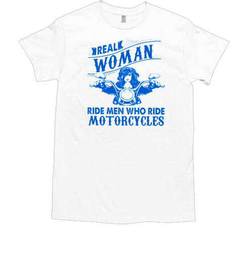 Real Woman Ride Man Who Ride Motorcycles T-Shirt