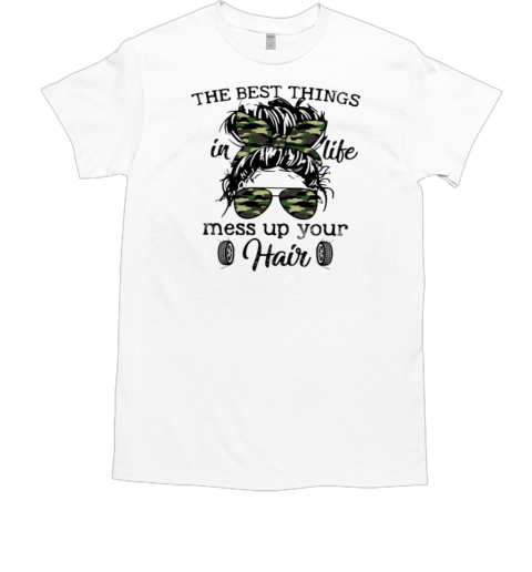 The Best Things In Life Mess Up Your Hair T-Shirt