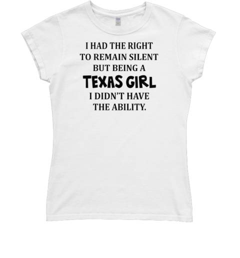 I Had The Right To Remain Silent But Being A Texas Girl I Didn't Have The Ability Classic Women's T-shirt