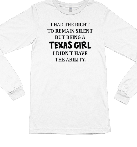 I Had The Right To Remain Silent But Being A Texas Girl I Didn't Have The Ability Long Sleeved T-shirt 