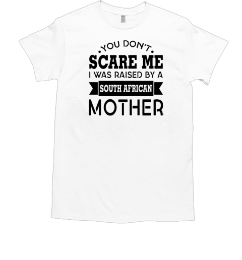 You Don't Scare Me I Was Raised By A South African Mother Classic Men's T-shirt