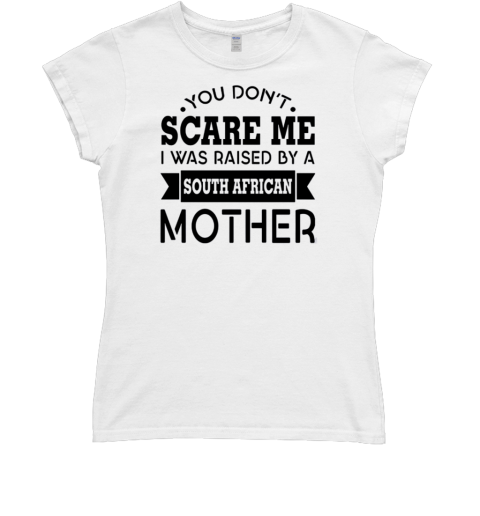 You Don't Scare Me I Was Raised By A South African Mother Classic Women's T-shirt