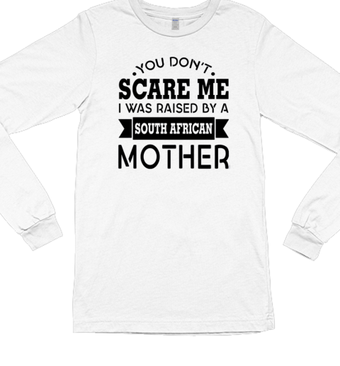 You Don't Scare Me I Was Raised By A South African Mother Long Sleeved T-shirt 