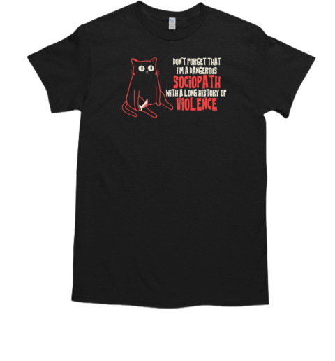 Don't Forget That I'm A Dangerous Sociopath With A Long History Of Violence T-Shirt Don't Forget That I'm A Dangerous Sociopath With A Long History Of Violence T-Shirt