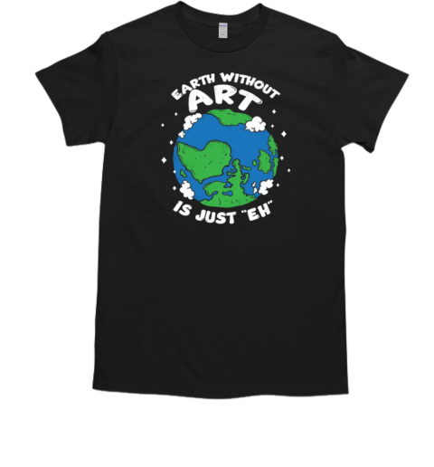 Earth Without Art Is Just Eh T-Shirt