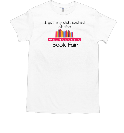 I Got My Dick Sucked At The Scholastic Book Fair T-Shirt