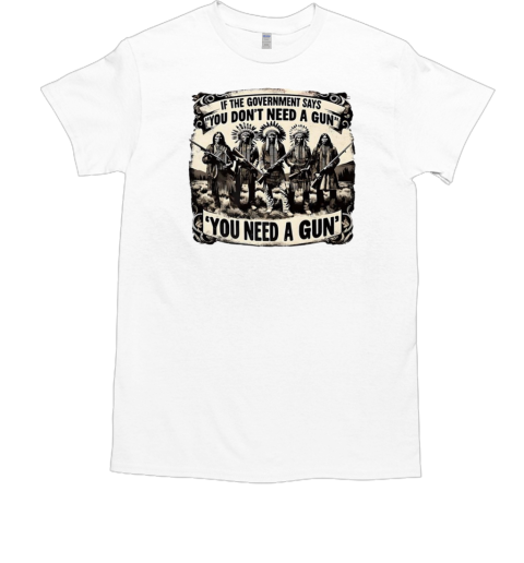 Native American If the government says you don't need a gun you need a gun T-Shirt Native American If the government says you don't need a gun you need a gun T-Shirt