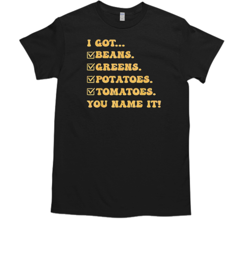 I got beans greens potatoes tomatoes you name it T-Shirt