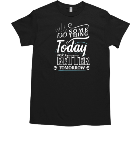 Do SomethingToday For A Better Tomorrow T-Shirt