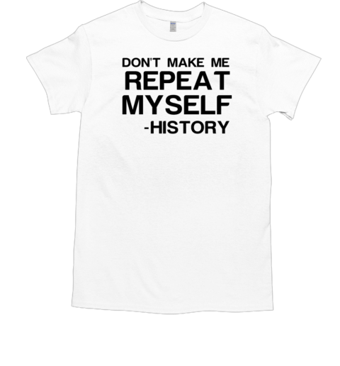 Don't Make Me Repeat My Self History T-Shirt