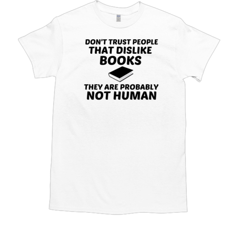 Don't Trust People THat Dislike Books They Are Probably Not Human T-Shirt