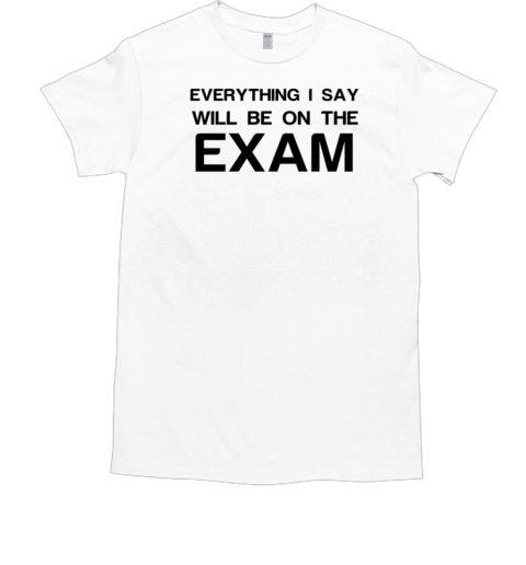 Everything I Say Will Be On The Exam T-Shirt