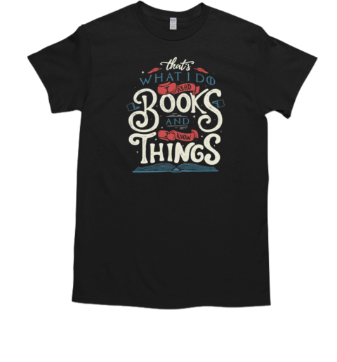 That's what i do i read books and i know things T-Shirt