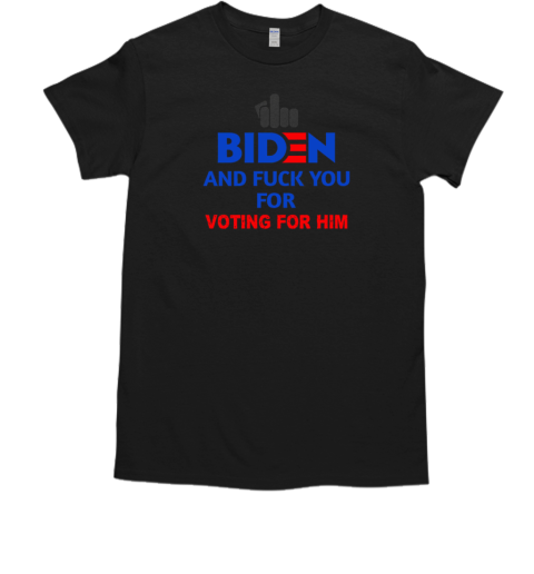 Fuck Biden And Fuck You For Voting For Him T-Shirt