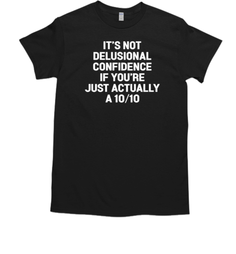 It's not delusional confidence if you're just actually a 10 10 T-Shirt