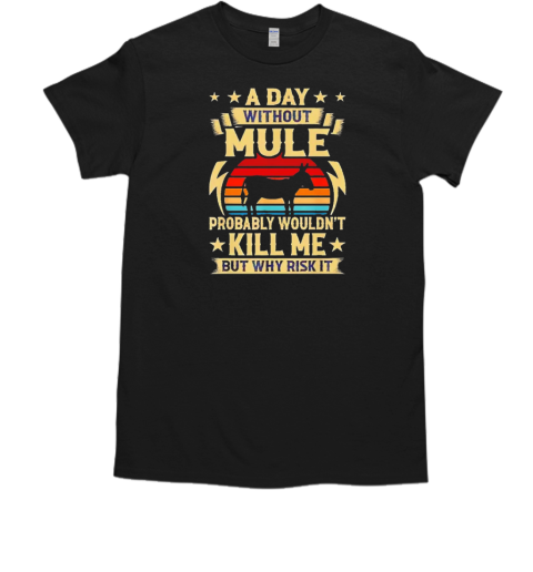 A day without mule probably wouldn't kill me but why risk it T-Shirt