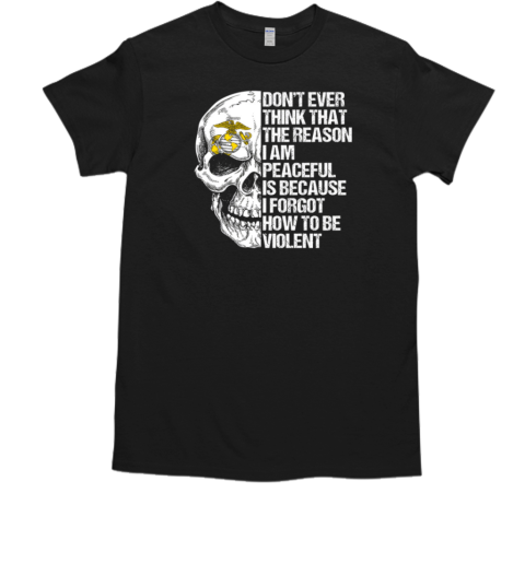 Don't Ever Think That The Reason I Am Peaceful Is Because I Forgot How To Be Violent Skull U.S.Marine Corps T-Shirt