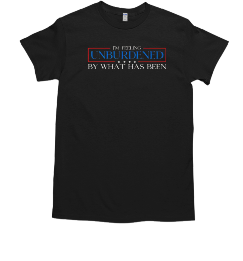 I'm Feeling Unburdened By What Has Been T-Shirt