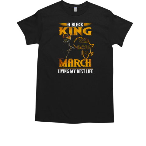 A Black King Was Born In March Living My Best Life T-Shirt