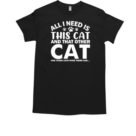 All I need Is This Cat And THat Other Cat ANd Those Cats Over There And T-Shirt