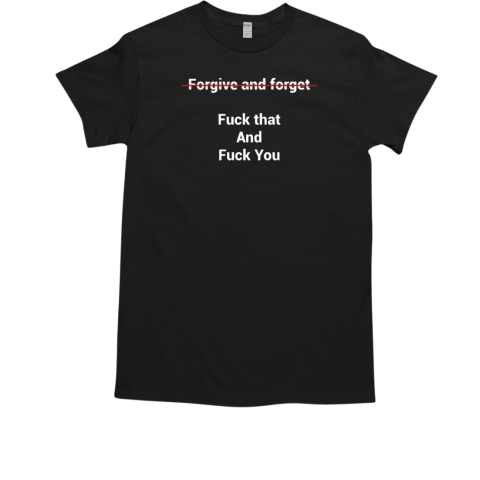 Forgive And Forget Fuck That And Fuck You T-Shirt