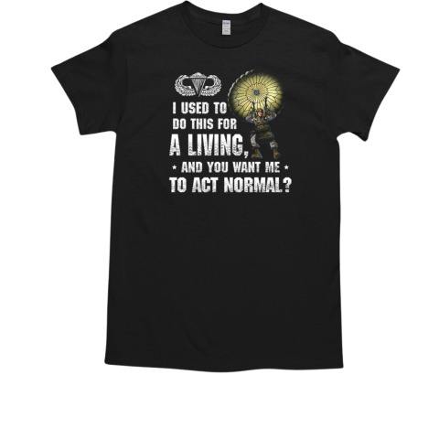 I Used To Do This For A Living And You Want Me To Act Normal US Army T-Shirt