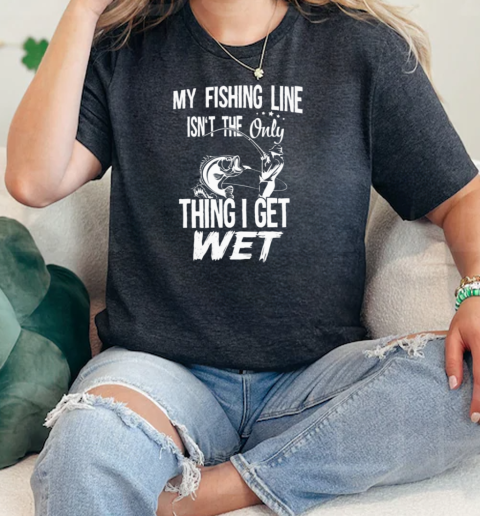 MY FISHING LINE ISNT THE ONLY THING I GET WET Classic Women's T-shirt