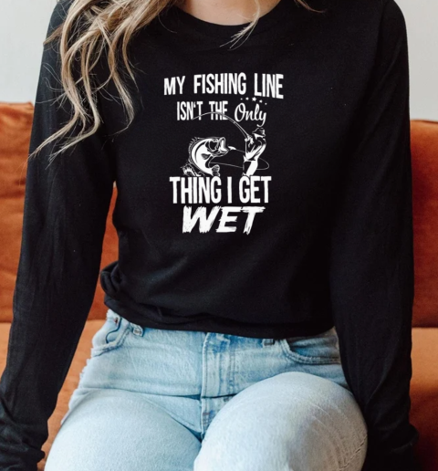 MY FISHING LINE ISNT THE ONLY THING I GET WET Long Sleeved T-shirt 