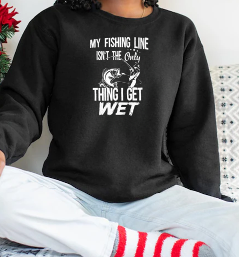 MY FISHING LINE ISNT THE ONLY THING I GET WET Unisex Sweatshirt