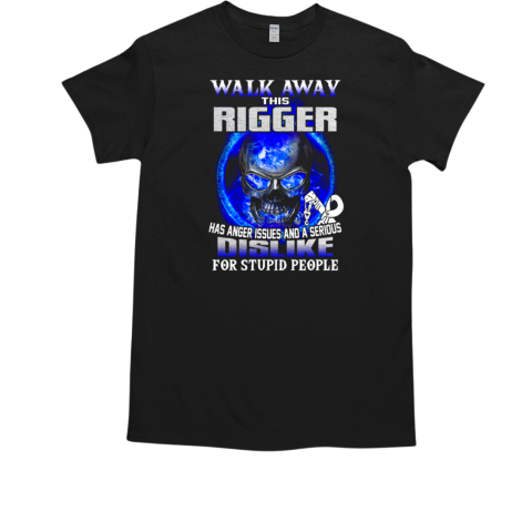 Walk Away This Rigger Has Anger Issues And A Serious Dislike For Stupid People T-Shirt