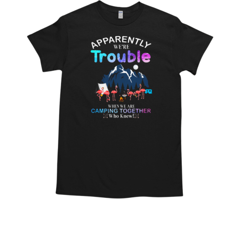 Apparently We're Trouble When We Are Camping Together T-Shirt