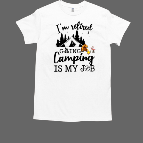 I AM RETIRED GOING CAMPING IS MY JOB T-Shirt