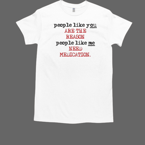 People like you are the reason people like me need medication T-Shirt