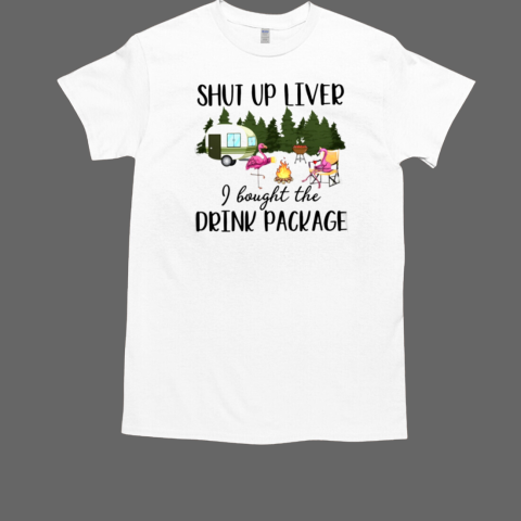 SHUT UP LIVER I BOUGHT THE DRINK PACKAGE T-Shirt