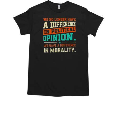 We no longer have a difference in political opinion we have a difference in morality T-Shirt