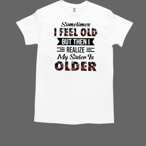 Sometimes I feel old but then I realize my sister is older Classic Men's T-shirt