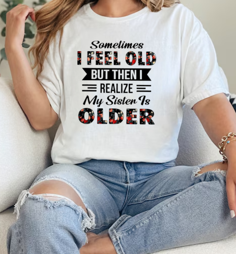 Sometimes I feel old but then I realize my sister is older Classic Women's T-shirt