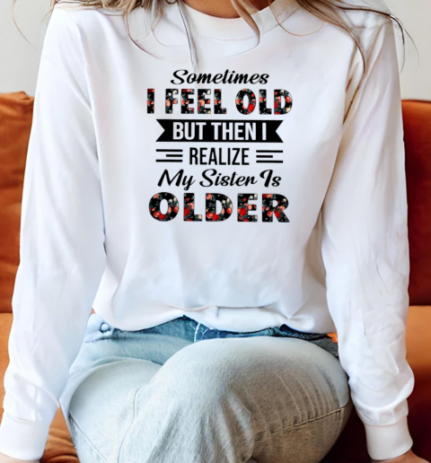 Sometimes I feel old but then I realize my sister is older Long Sleeved T-shirt 