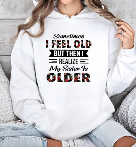 Sometimes I feel old but then I realize my sister is older Unisex Hoodie