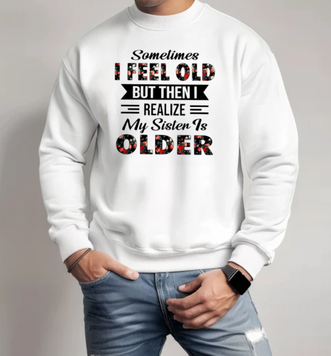 Sometimes I feel old but then I realize my sister is older Unisex Sweatshirt