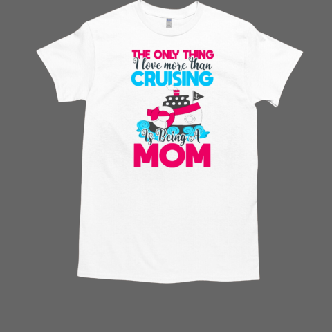 The Only Thing I LOve More Than Cruising Is Being A Mom T-Shirt The Only Thing I LOve More Than Cruising Is Being A Mom T-Shirt