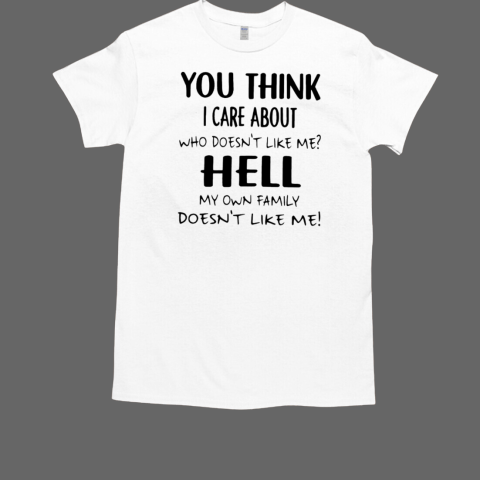 You think I care about who doesn't like me hell my own family doesnt like me T-Shirt