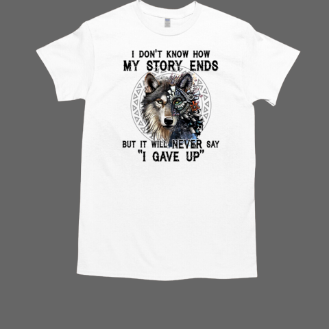 Wolf I Don't Know How My Story Ends But I Will Never Say I Gave Up T-Shirt