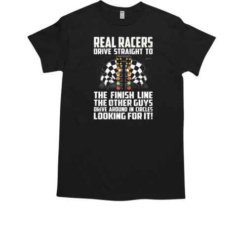 Real Racers Drive Straight To The Finish Line The Other Guys Drive Around In Circles Looking For It T-Shirt